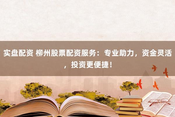 实盘配资 柳州股票配资服务：专业助力，资金灵活，投资更便捷！