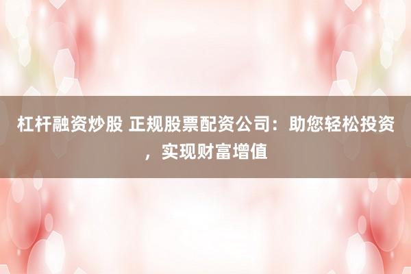 杠杆融资炒股 正规股票配资公司：助您轻松投资，实现财富增值