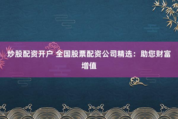 炒股配资开户 全国股票配资公司精选：助您财富增值