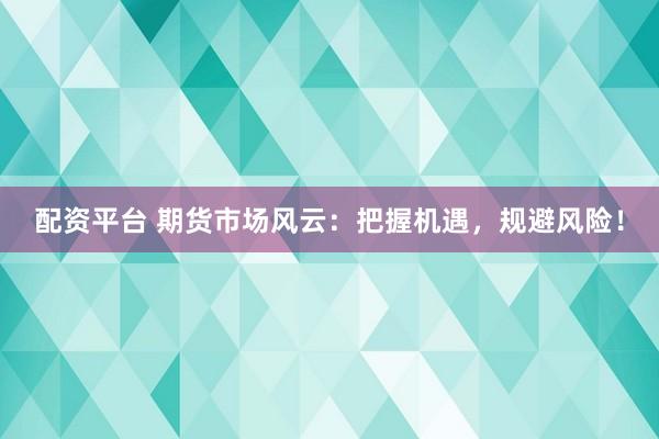 配资平台 期货市场风云：把握机遇，规避风险！