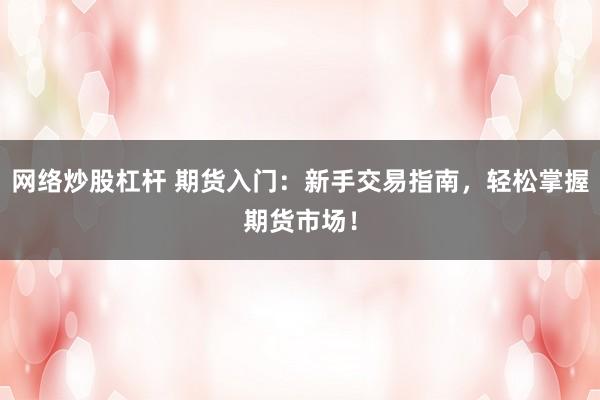 网络炒股杠杆 期货入门：新手交易指南，轻松掌握期货市场！