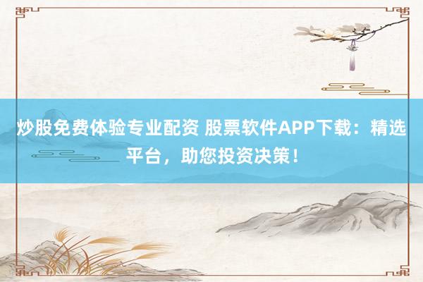 炒股免费体验专业配资 股票软件APP下载：精选平台，助您投资决策！