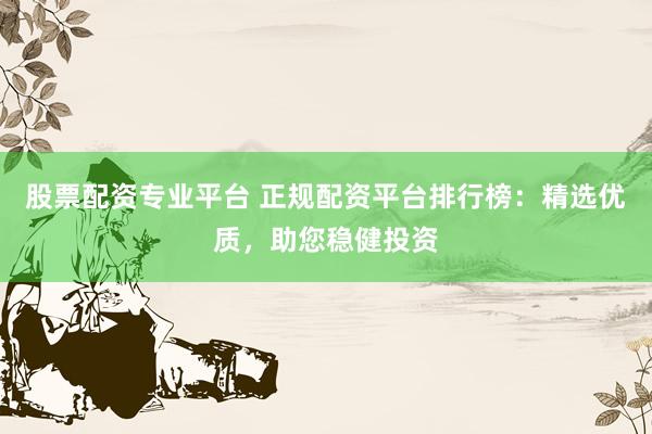 股票配资专业平台 正规配资平台排行榜：精选优质，助您稳健投资