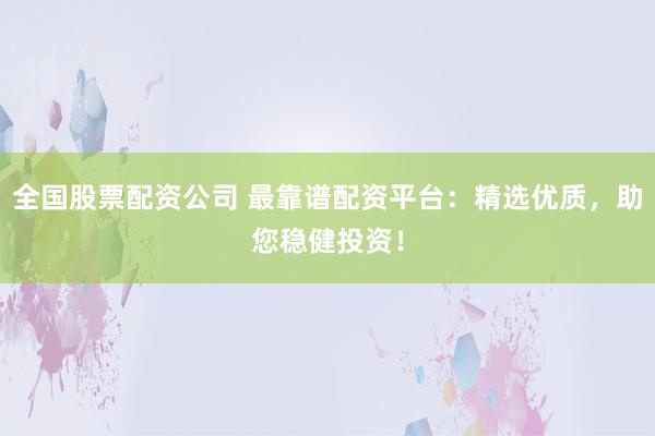 全国股票配资公司 最靠谱配资平台：精选优质，助您稳健投资！