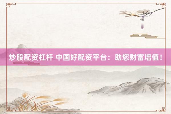 炒股配资杠杆 中国好配资平台：助您财富增值！