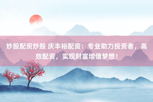 炒股配资炒股 庆丰裕配资：专业助力投资者，高效配资，实现财富增值梦想！