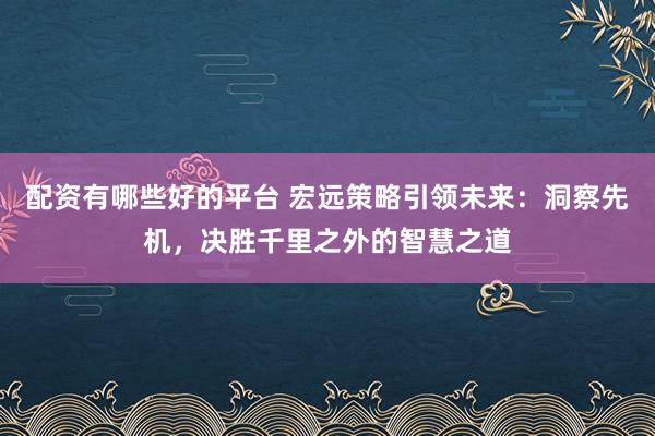配资有哪些好的平台 宏远策略引领未来：洞察先机，决胜千里之外的智慧之道