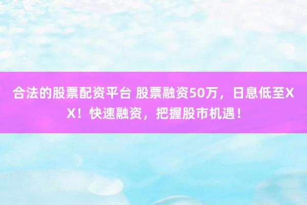 合法的股票配资平台 股票融资50万，日息低至XX！快速融资，把握股市机遇！