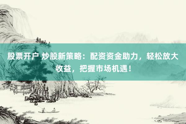 股票开户 炒股新策略：配资资金助力，轻松放大收益，把握市场机遇！