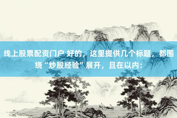 线上股票配资门户 好的，这里提供几个标题，都围绕“炒股经验”展开，且在以内：