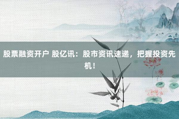 股票融资开户 股亿讯：股市资讯速递，把握投资先机！
