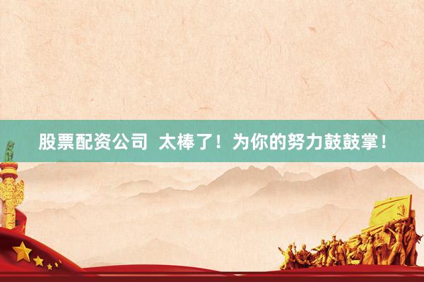 股票配资公司  太棒了！为你的努力鼓鼓掌！