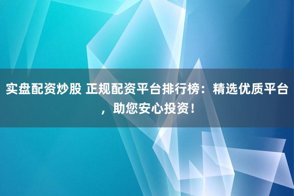 实盘配资炒股 正规配资平台排行榜：精选优质平台，助您安心投资！