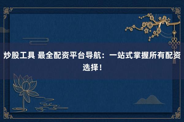 炒股工具 最全配资平台导航：一站式掌握所有配资选择！