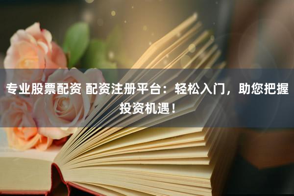 专业股票配资 配资注册平台：轻松入门，助您把握投资机遇！