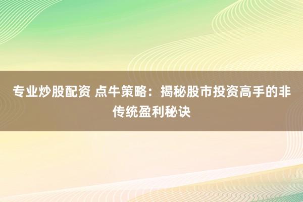 专业炒股配资 点牛策略：揭秘股市投资高手的非传统盈利秘诀