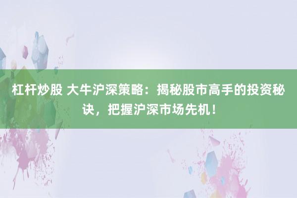 杠杆炒股 大牛沪深策略：揭秘股市高手的投资秘诀，把握沪深市场先机！