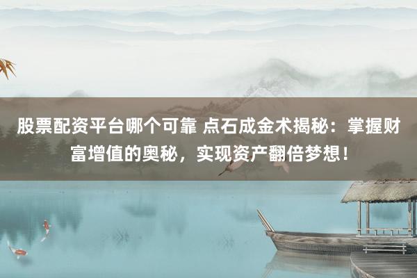 股票配资平台哪个可靠 点石成金术揭秘：掌握财富增值的奥秘，实现资产翻倍梦想！