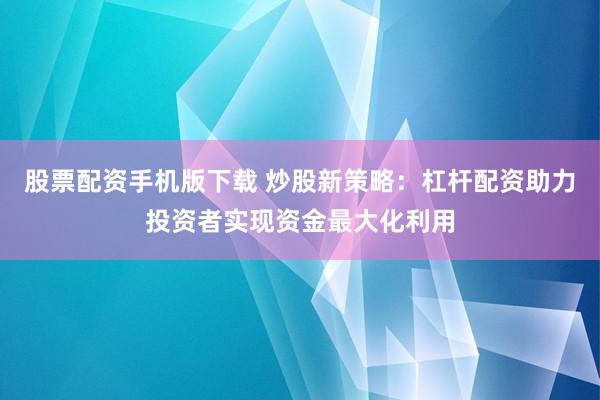 股票配资手机版下载 炒股新策略:杠杆配资助力投资者实现资金最大化利用