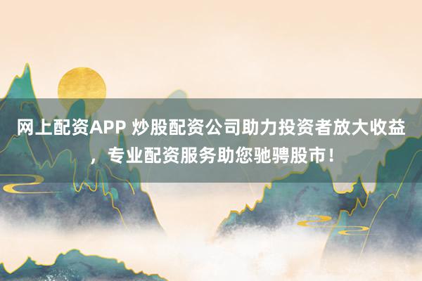 网上配资APP 炒股配资公司助力投资者放大收益，专业配资服务助您驰骋股市！