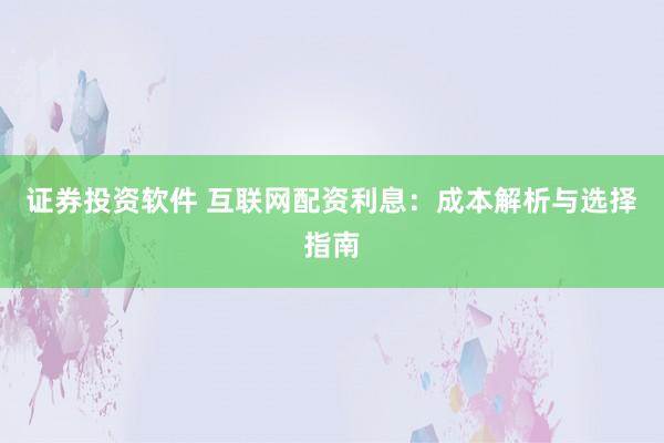 证券投资软件 互联网配资利息：成本解析与选择指南