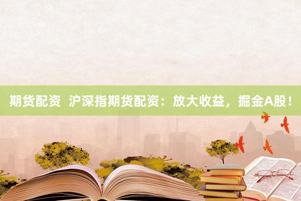 期货配资  沪深指期货配资：放大收益，掘金A股！