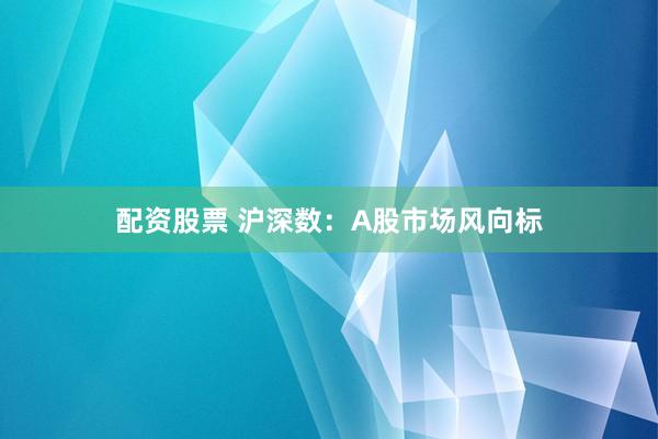 配资股票 沪深数：A股市场风向标