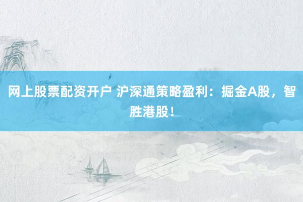 网上股票配资开户 沪深通策略盈利：掘金A股，智胜港股！