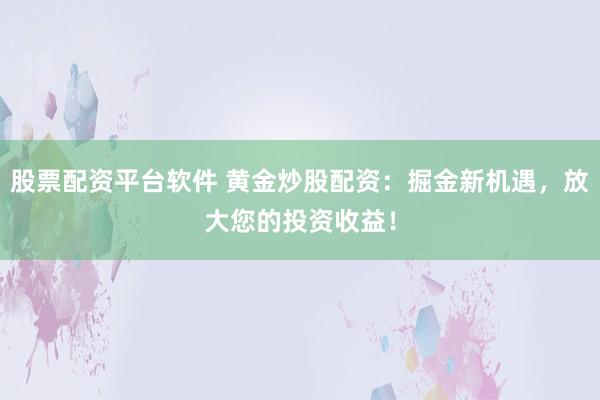 股票配资平台软件 黄金炒股配资：掘金新机遇，放大您的投资收益！