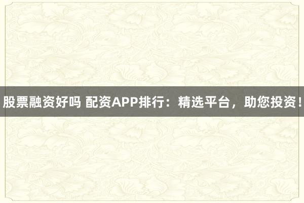 股票融资好吗 配资APP排行：精选平台，助您投资！