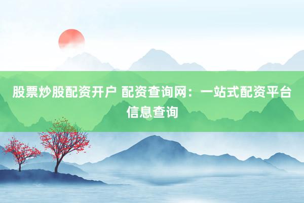 股票炒股配资开户 配资查询网：一站式配资平台信息查询