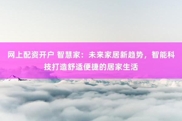 网上配资开户 智慧家：未来家居新趋势，智能科技打造舒适便捷的居家生活