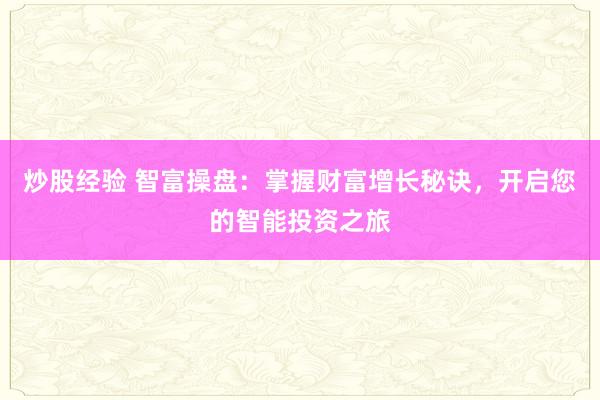 炒股经验 智富操盘：掌握财富增长秘诀，开启您的智能投资之旅