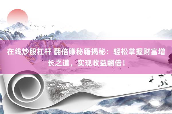 在线炒股杠杆 翻倍赚秘籍揭秘：轻松掌握财富增长之道，实现收益翻倍！