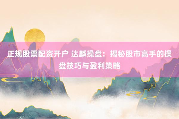 正规股票配资开户 达麟操盘：揭秘股市高手的操盘技巧与盈利策略