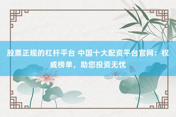 股票正规的杠杆平台 中国十大配资平台官网：权威榜单，助您投资无忧