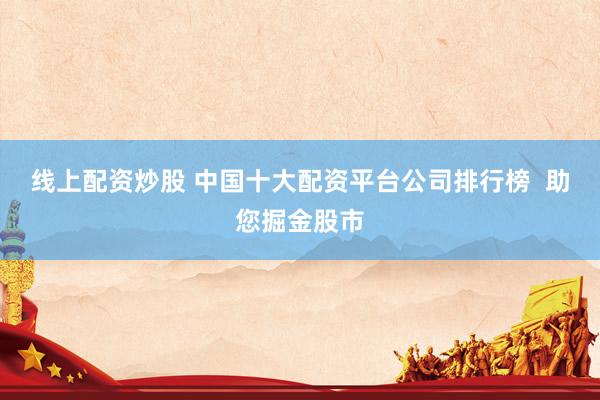 线上配资炒股 中国十大配资平台公司排行榜  助您掘金股市