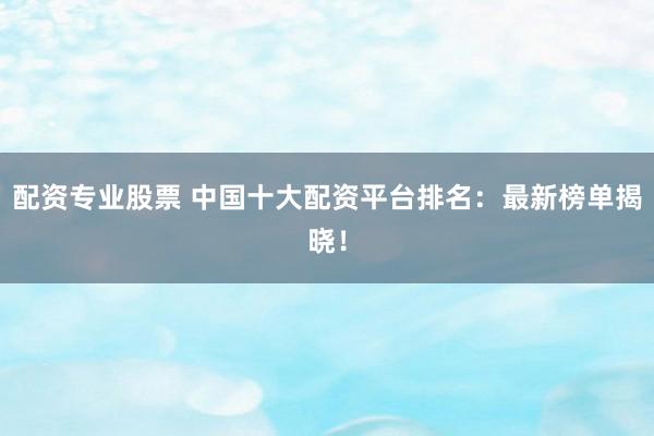配资专业股票 中国十大配资平台排名：最新榜单揭晓！