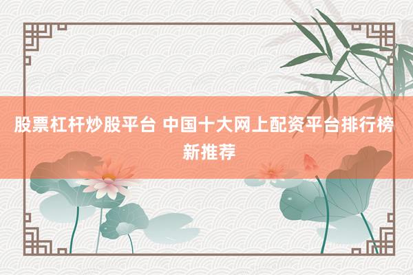 股票杠杆炒股平台 中国十大网上配资平台排行榜  新推荐