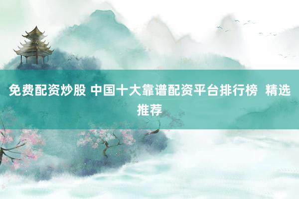 免费配资炒股 中国十大靠谱配资平台排行榜  精选推荐