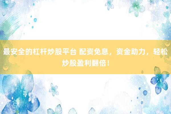 最安全的杠杆炒股平台 配资免息，资金助力，轻松炒股盈利翻倍！