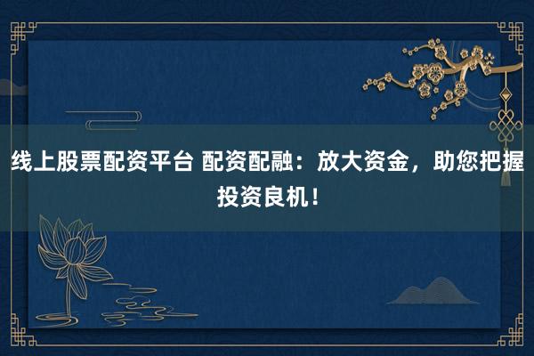 线上股票配资平台 配资配融：放大资金，助您把握投资良机！