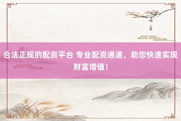 合法正规的配资平台 专业配资通道，助您快速实现财富增值！