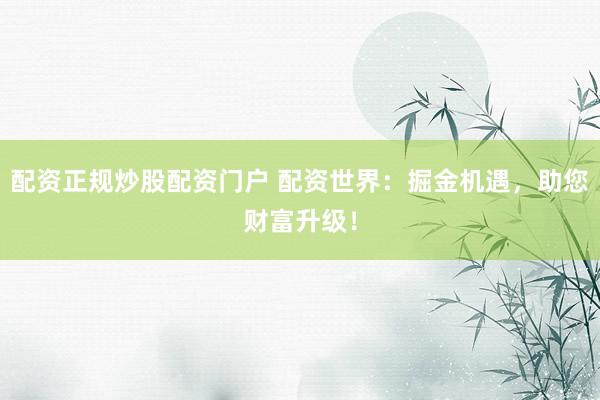 配资正规炒股配资门户 配资世界：掘金机遇，助您财富升级！