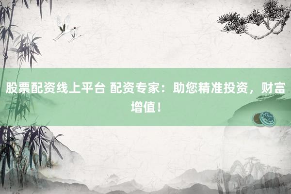 股票配资线上平台 配资专家：助您精准投资，财富增值！