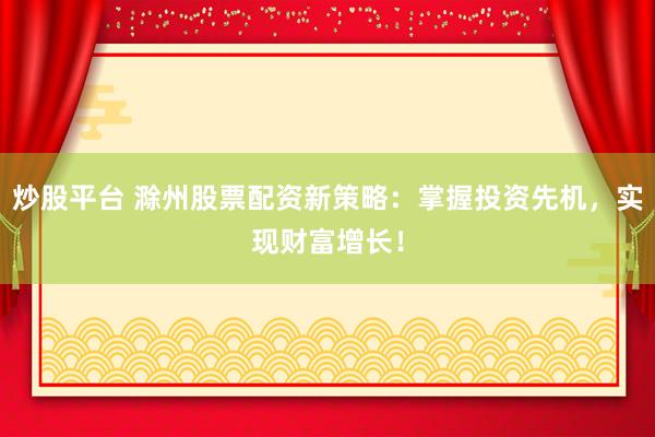 炒股平台 滁州股票配资新策略：掌握投资先机，实现财富增长！