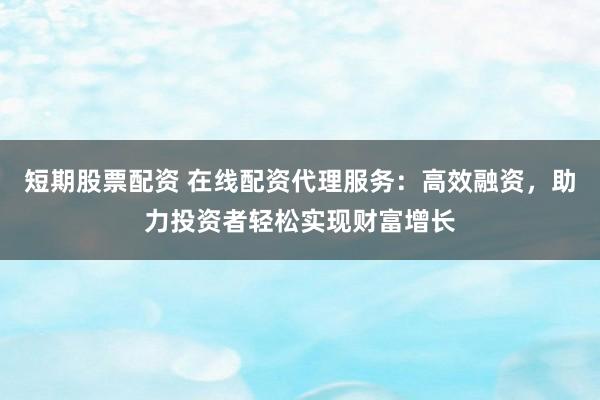 短期股票配资 在线配资代理服务：高效融资，助力投资者轻松实现财富增长
