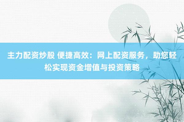 主力配资炒股 便捷高效：网上配资服务，助您轻松实现资金增值与投资策略