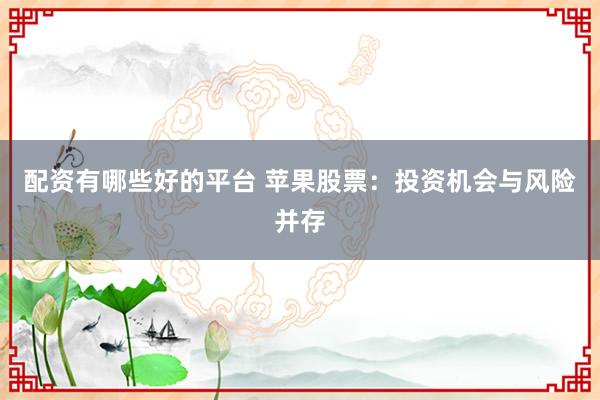 配资有哪些好的平台 苹果股票：投资机会与风险并存