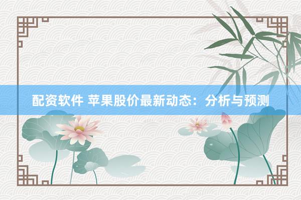 配资软件 苹果股价最新动态：分析与预测